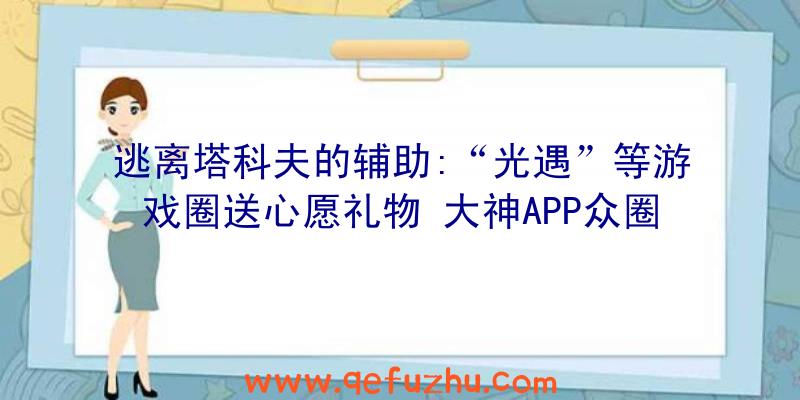 逃离塔科夫的辅助:“光遇”等游戏圈送心愿礼物